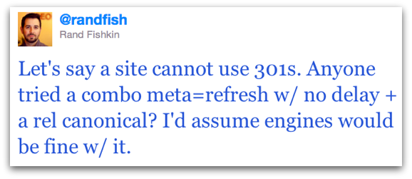 Let's say a site cannot use 301s. Anyone tried a combo meta=refresh w/ no delay + a rel canonical? I'd assume engines would be fine w/ it.